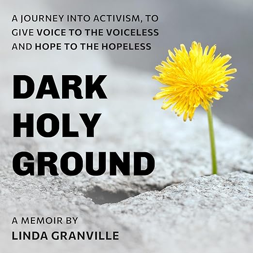 DARK HOLY GROUND By LINDA GRANVILLE A journey into activism to give voice to the voiceless and hope to the hopeless.